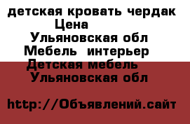 детская кровать чердак › Цена ­ 6 000 - Ульяновская обл. Мебель, интерьер » Детская мебель   . Ульяновская обл.